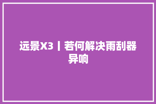 远景X3丨若何解决雨刮器异响