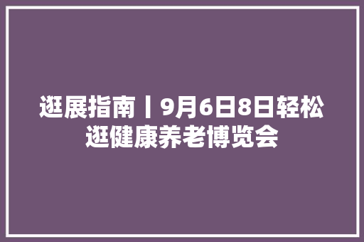 逛展指南丨9月6日8日轻松逛健康养老博览会