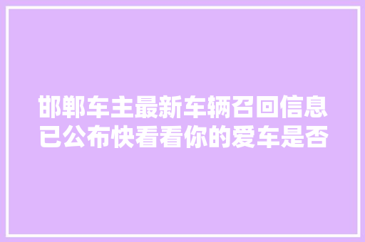 邯郸车主最新车辆召回信息已公布快看看你的爱车是否在内