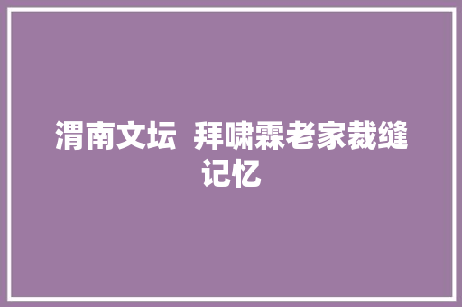 渭南文坛  拜啸霖老家裁缝记忆