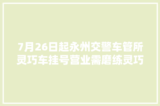 7月26日起永州交警车管所灵巧车挂号营业需磨练灵巧车解决点临时迁居