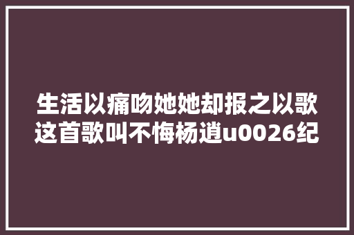 生活以痛吻她她却报之以歌这首歌叫不悔杨逍u0026纪晓芙