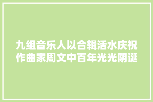 九组音乐人以合辑活水庆祝作曲家周文中百年光光阴诞