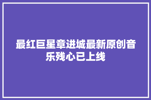 最红巨星章进城最新原创音乐残心已上线