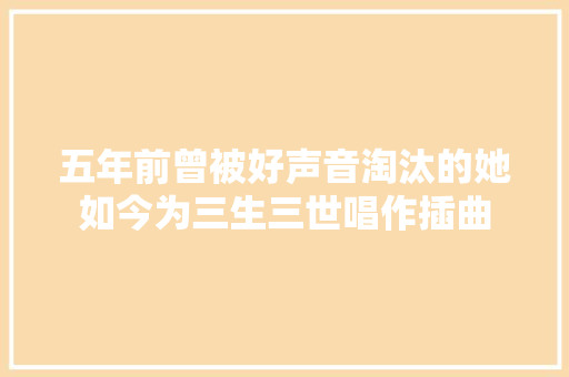 五年前曾被好声音淘汰的她如今为三生三世唱作插曲