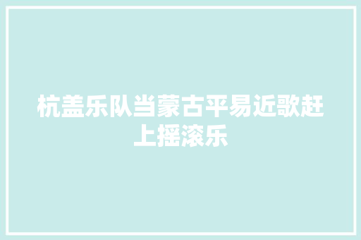 杭盖乐队当蒙古平易近歌赶上摇滚乐