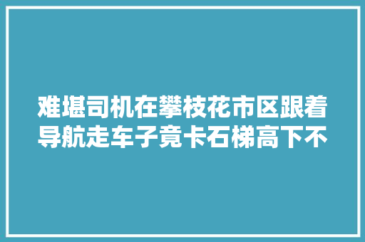 难堪司机在攀枝花市区跟着导航走车子竟卡石梯高下不得
