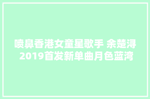 喷鼻香港女童星歌手 余楚浔 2019首发新单曲月色蓝湾