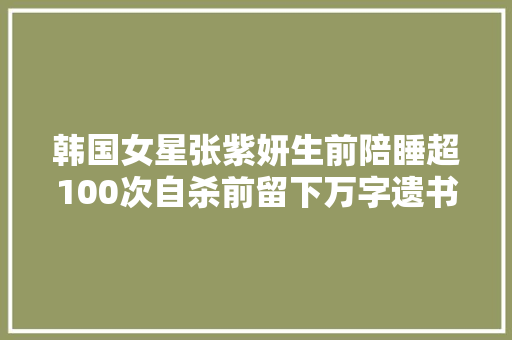韩国女星张紫妍生前陪睡超100次自杀前留下万字遗书指控财阀