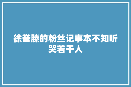 徐誉滕的粉丝记事本不知听哭若干人