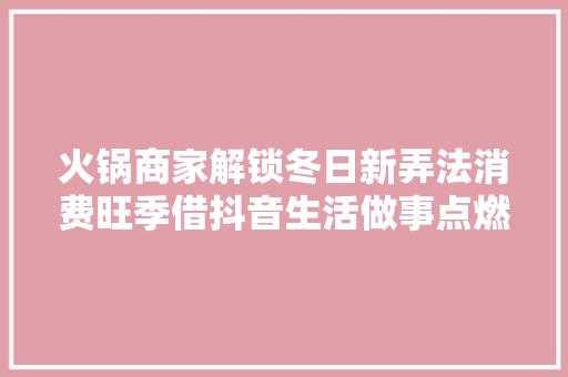 火锅商家解锁冬日新弄法消费旺季借抖音生活做事点燃营销沸点