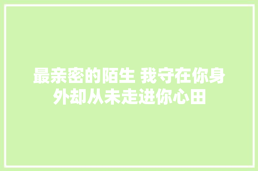 最亲密的陌生 我守在你身外却从未走进你心田