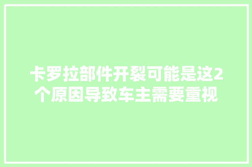卡罗拉部件开裂可能是这2个原因导致车主需要重视