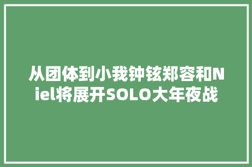 从团体到小我钟铉郑容和Niel将展开SOLO大年夜战