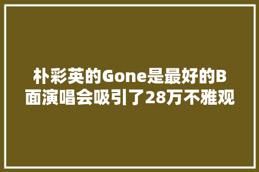 朴彩英的Gone是最好的B面演唱会吸引了28万不雅观众