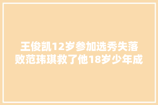 王俊凯12岁参加选秀失落败范玮琪救了他18岁少年成名绝非有时