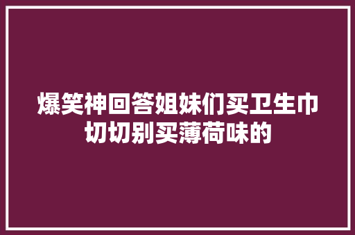 爆笑神回答姐妹们买卫生巾切切别买薄荷味的
