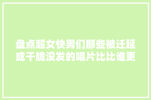 盘点超女快男们那些被迁延或干脆没发的唱片比比谁更惨
