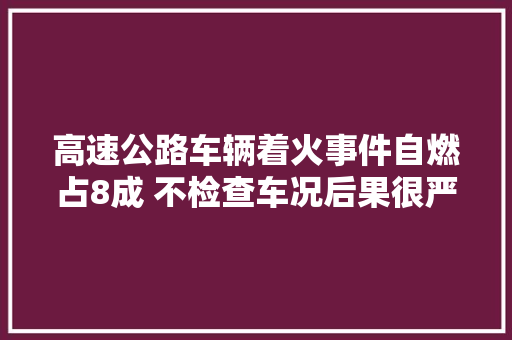 高速公路车辆着火事件自燃占8成 不检查车况后果很严重 汽车知识