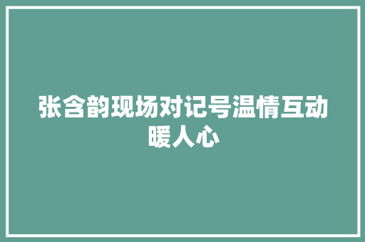 张含韵现场对记号温情互动暖人心