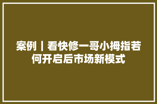 案例｜看快修一哥小拇指若何开启后市场新模式