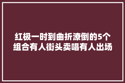红极一时到曲折潦倒的5个组合有人街头卖唱有人出场费仅2位数