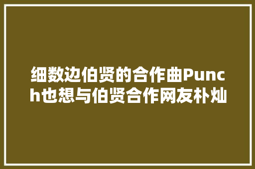 细数边伯贤的合作曲Punch也想与伯贤合作网友朴灿烈怎么办