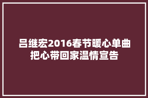 吕继宏2016春节暖心单曲把心带回家温情宣告