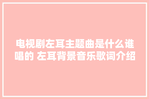 电视剧左耳主题曲是什么谁唱的 左耳背景音乐歌词介绍