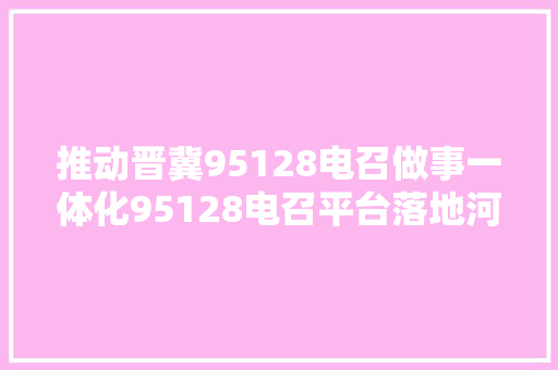 推动晋冀95128电召做事一体化95128电召平台落地河北省
