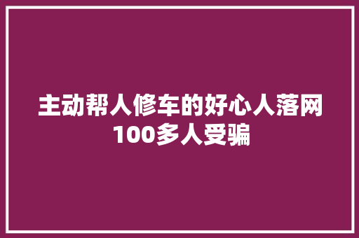 主动帮人修车的好心人落网100多人受骗