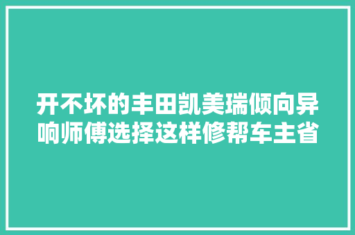 开不坏的丰田凯美瑞倾向异响师傅选择这样修帮车主省了几千块
