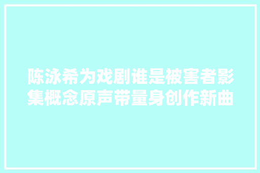 陈泳希为戏剧谁是被害者影集概念原声带量身创作新曲苍白