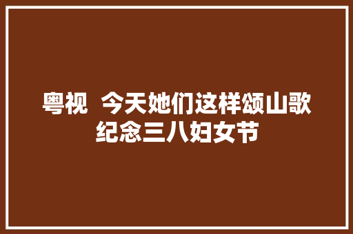 粤视  今天她们这样颂山歌纪念三八妇女节