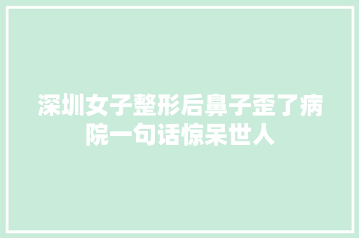 深圳女子整形后鼻子歪了病院一句话惊呆世人