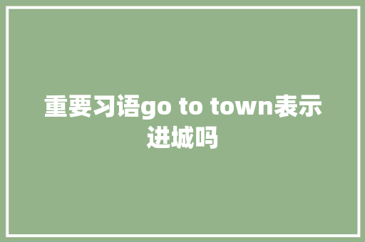 重要习语go to town表示进城吗