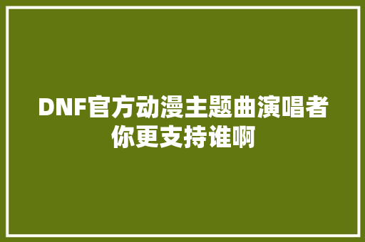 DNF官方动漫主题曲演唱者你更支持谁啊
