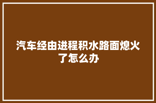 汽车经由进程积水路面熄火了怎么办 汽车知识