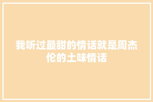 我听过最甜的情话就是周杰伦的土味情话