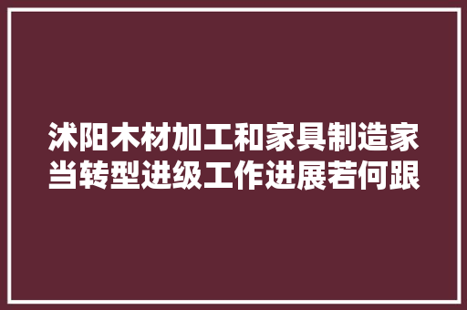 沭阳木材加工和家具制造家当转型进级工作进展若何跟着督导组去看看