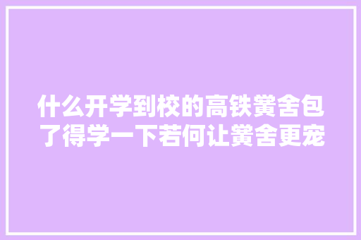 什么开学到校的高铁黉舍包了得学一下若何让黉舍更宠我了