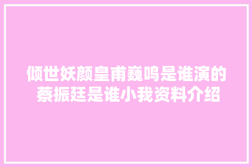 倾世妖颜皇甫巍鸣是谁演的 蔡振廷是谁小我资料介绍