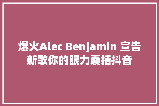 爆火Alec Benjamin 宣告新歌你的眼力囊括抖音