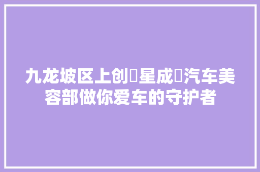 九龙坡区上创​星成​汽车美容部做你爱车的守护者