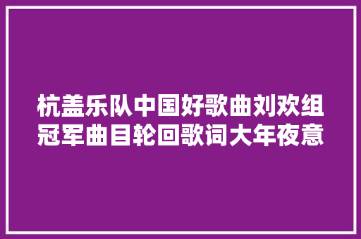 杭盖乐队中国好歌曲刘欢组冠军曲目轮回歌词大年夜意