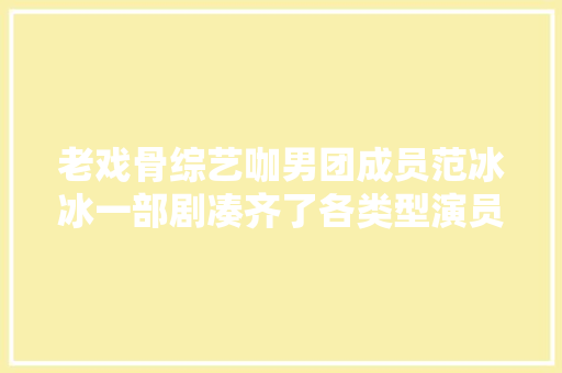 老戏骨综艺咖男团成员范冰冰一部剧凑齐了各类型演员