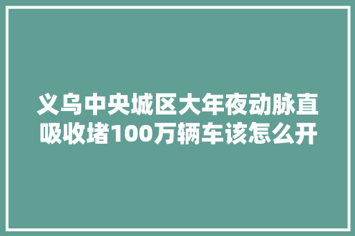 义乌中央城区大年夜动脉直吸收堵100万辆车该怎么开