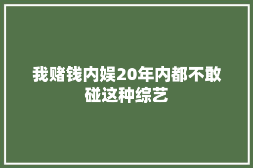 我赌钱内娱20年内都不敢碰这种综艺