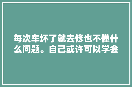 每次车坏了就去修也不懂什么问题。自己或许可以学会检修解决