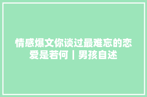 情感爆文你谈过最难忘的恋爱是若何｜男孩自述